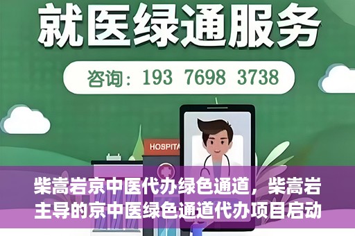 柴嵩岩京中医代办绿色通道，柴嵩岩主导的京中医绿色通道代办项目启动