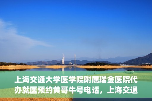 上海交通大学医学院附属瑞金医院代办就医预约黄哥牛号电话，上海交通大学医学院附属瑞金医院预约就医预约电话黄哥牛号服务介绍