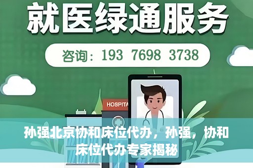 孙强北京协和床位代办，孙强，协和床位代办专家揭秘