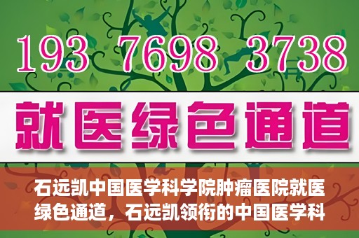 石远凯中国医学科学院肿瘤医院就医绿色通道，石远凯领衔的中国医学科学院肿瘤医院就医便捷通道