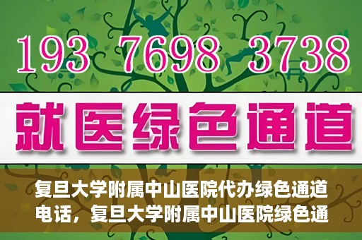 复旦大学附属中山医院代办绿色通道电话，复旦大学附属中山医院绿色通道电话代办服务详解