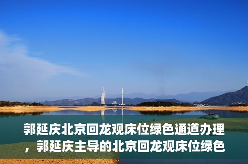 郭延庆北京回龙观床位绿色通道办理，郭延庆主导的北京回龙观床位绿色通道办理详解