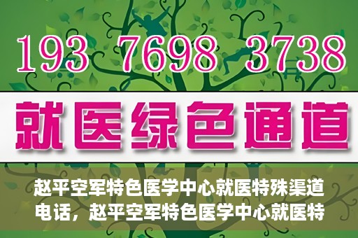 赵平空军特色医学中心就医特殊渠道电话，赵平空军特色医学中心就医特殊渠道专线电话详解