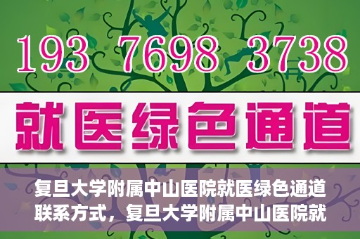 复旦大学附属中山医院就医绿色通道联系方式，复旦大学附属中山医院就医绿色通道联系方式及操作指南解析