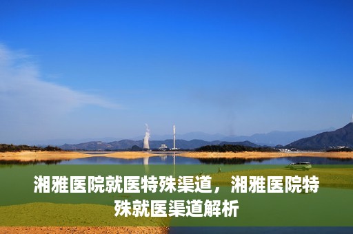 湘雅医院就医特殊渠道，湘雅医院特殊就医渠道解析