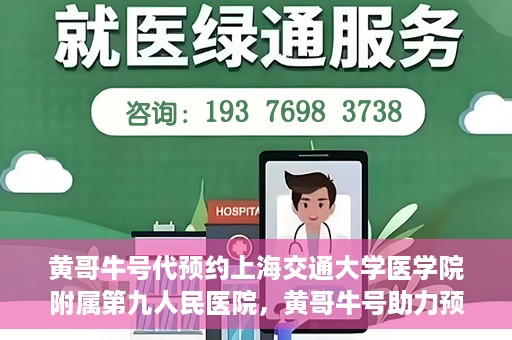 黄哥牛号代预约上海交通大学医学院附属第九人民医院，黄哥牛号助力预约上海交通大学医学院附属第九人民医院专业服务