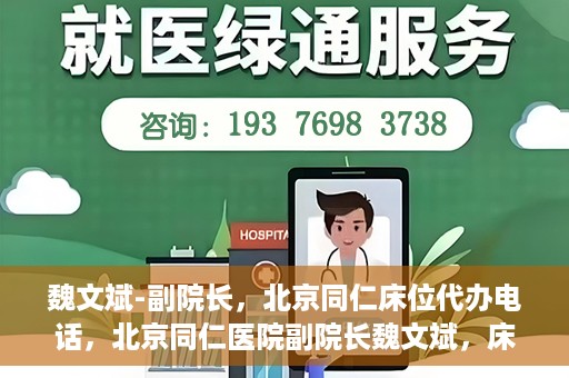 魏文斌-副院长，北京同仁床位代办电话，北京同仁医院副院长魏文斌，床位代办联系电话与医疗服务的深度解析