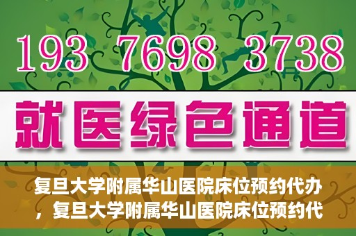 复旦大学附属华山医院床位预约代办，复旦大学附属华山医院床位预约代办服务详解