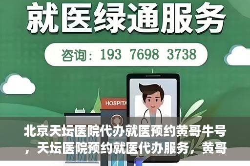 北京天坛医院代办就医预约黄哥牛号，天坛医院预约就医代办服务，黄哥牛号助您轻松预约就医