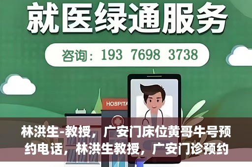 林洪生-教授，广安门床位黄哥牛号预约电话，林洪生教授，广安门诊预约电话及床位黄牛号解析