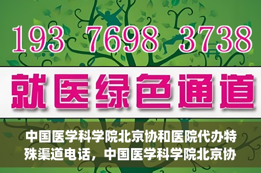 中国医学科学院北京协和医院代办特殊渠道电话，中国医学科学院北京协和医院特殊渠道代办联系电话揭秘
