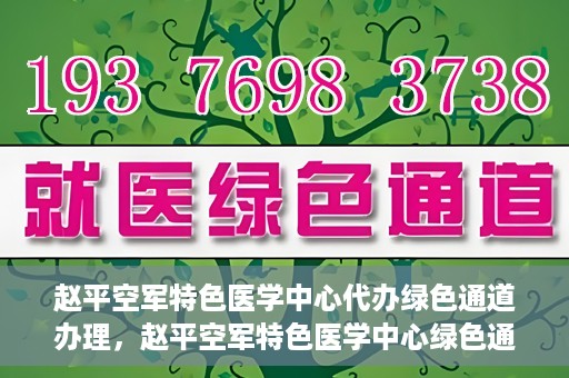 赵平空军特色医学中心代办绿色通道办理，赵平空军特色医学中心绿色通道代办服务详解
