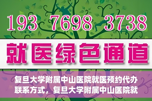 复旦大学附属中山医院就医预约代办联系方式，复旦大学附属中山医院就医预约代办服务指南，联系方式一览