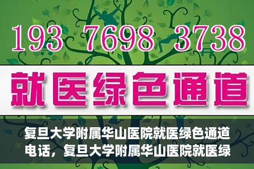 复旦大学附属华山医院就医绿色通道电话，复旦大学附属华山医院就医绿色通道联系电话详解