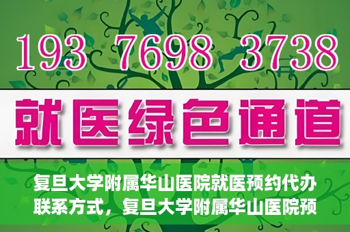 复旦大学附属华山医院就医预约代办联系方式，复旦大学附属华山医院预约挂号及就医代办服务联系方式详解