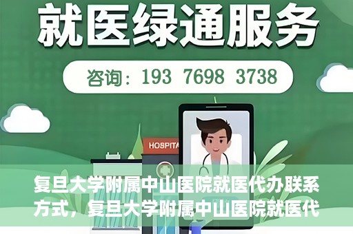 复旦大学附属中山医院就医代办联系方式，复旦大学附属中山医院就医代办服务指南，详细联系方式一览