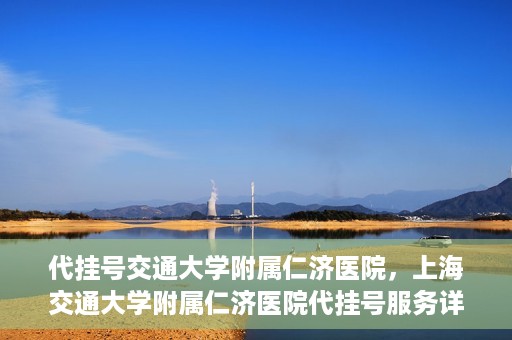 代挂号交通大学附属仁济医院，上海交通大学附属仁济医院代挂号服务详解