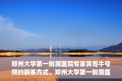 郑州大学第一附属医院专家黄哥牛号预约联系方式，郑州大学第一附属医院专家黄哥牛号预约挂号信息及联系方式解析