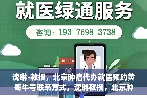 沈琳-教授，北京肿瘤代办就医预约黄哥牛号联系方式，沈琳教授，北京肿瘤就医预约联系方式及黄哥牛号就医指南