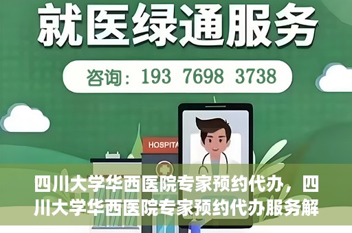 四川大学华西医院专家预约代办，四川大学华西医院专家预约代办服务解析