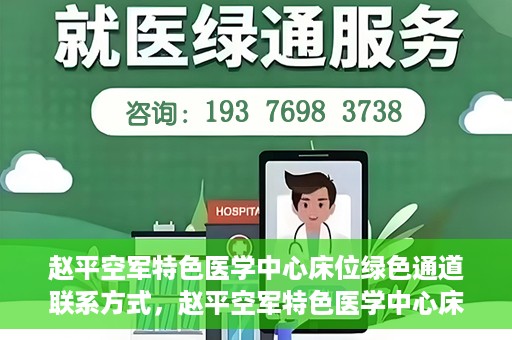 赵平空军特色医学中心床位绿色通道联系方式，赵平空军特色医学中心床位绿色通道咨询联系方式揭秘