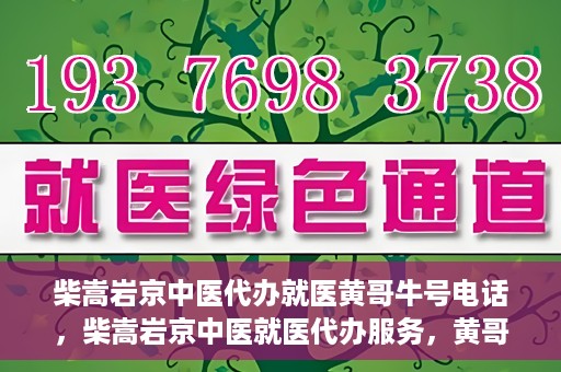 柴嵩岩京中医代办就医黄哥牛号电话，柴嵩岩京中医就医代办服务，黄哥牛号联系电话揭秘