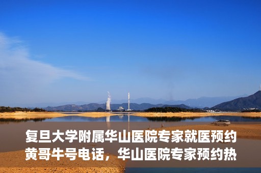 复旦大学附属华山医院专家就医预约黄哥牛号电话，华山医院专家预约热线，黄哥牛号预约电话详解
