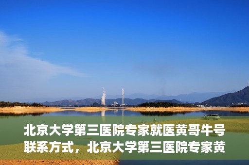 北京大学第三医院专家就医黄哥牛号联系方式，北京大学第三医院专家黄哥牛号联系方式揭秘