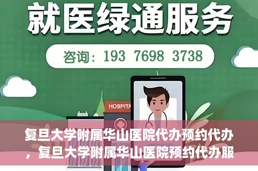 复旦大学附属华山医院代办预约代办，复旦大学附属华山医院预约代办服务详解