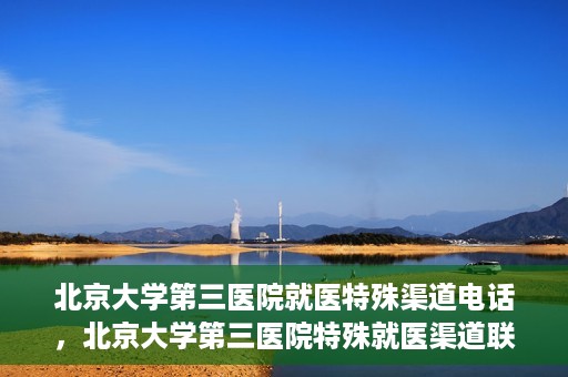 北京大学第三医院就医特殊渠道电话，北京大学第三医院特殊就医渠道联系电话详解