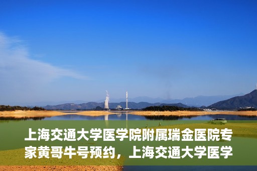 上海交通大学医学院附属瑞金医院专家黄哥牛号预约，上海交通大学医学院附属瑞金医院专家黄哥牛预约挂号攻略
