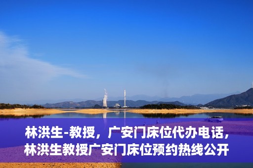 林洪生-教授，广安门床位代办电话，林洪生教授广安门床位预约热线公开