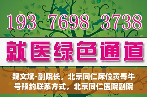 魏文斌-副院长，北京同仁床位黄哥牛号预约联系方式，北京同仁医院副院长魏文斌，床位预约联系方式及黄哥牛号解析