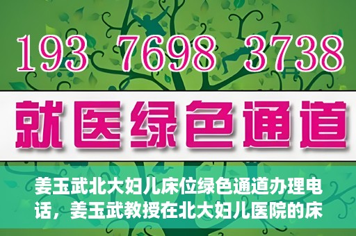 姜玉武北大妇儿床位绿色通道办理电话，姜玉武教授在北大妇儿医院的床位绿色通道联系电话