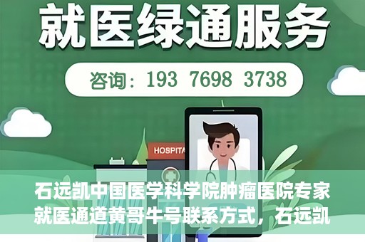 石远凯中国医学科学院肿瘤医院专家就医通道黄哥牛号联系方式，石远凯教授，中国医学科学院肿瘤医院专家就医指南与联系方式揭秘