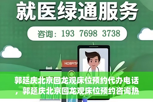 郭延庆北京回龙观床位预约代办电话，郭延庆北京回龙观床位预约咨询热线