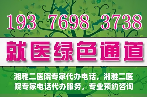 湘雅二医院专家代办电话，湘雅二医院专家电话代办服务，专业预约咨询，便捷就医新选择
