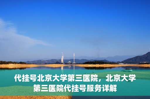 代挂号北京大学第三医院，北京大学第三医院代挂号服务详解