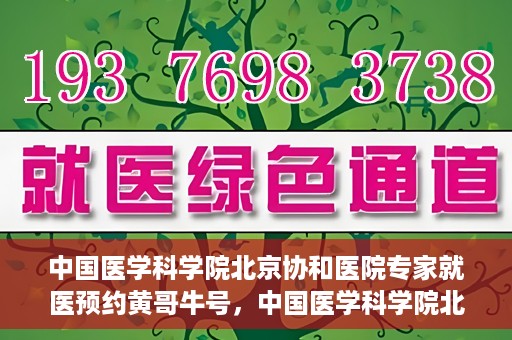 中国医学科学院北京协和医院专家就医预约黄哥牛号，中国医学科学院北京协和医院专家黄哥牛号预约攻略