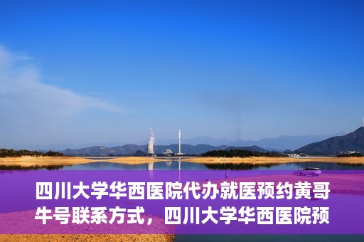 四川大学华西医院代办就医预约黄哥牛号联系方式，四川大学华西医院预约就医代办服务，黄哥牛联系方式及预约指南