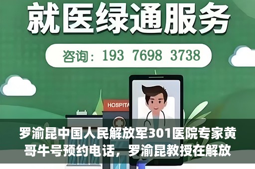 罗渝昆中国人民解放军301医院专家黄哥牛号预约电话，罗渝昆教授在解放军301医院专家团队预约挂号信息及黄哥牛号电话咨询服务