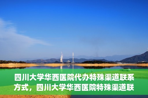 四川大学华西医院代办特殊渠道联系方式，四川大学华西医院特殊渠道联系方式代办服务解析