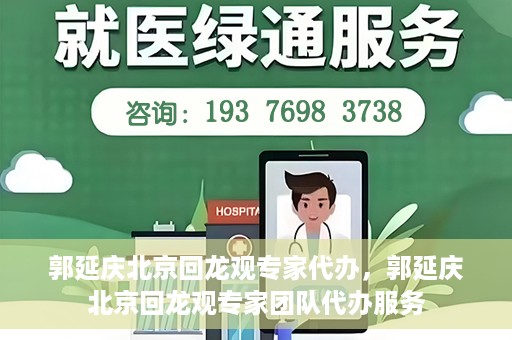 郭延庆北京回龙观专家代办，郭延庆北京回龙观专家团队代办服务