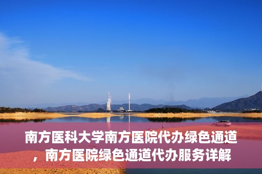 南方医科大学南方医院代办绿色通道，南方医院绿色通道代办服务详解