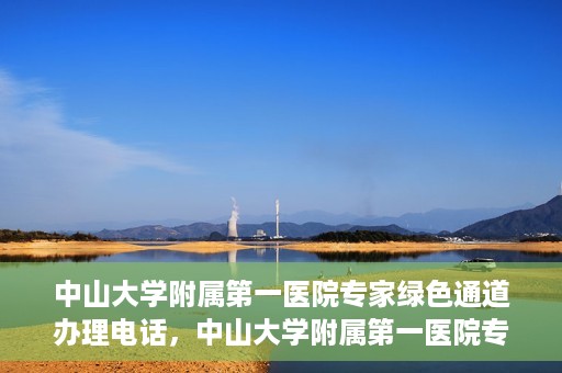 中山大学附属第一医院专家绿色通道办理电话，中山大学附属第一医院专家绿色通道服务热线电话