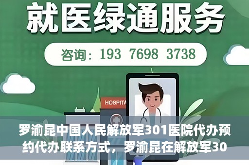 罗渝昆中国人民解放军301医院代办预约代办联系方式，罗渝昆在解放军301医院的预约挂号联系方式及代办服务解析