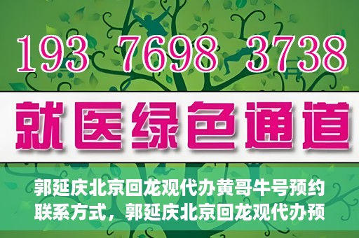 郭延庆北京回龙观代办黄哥牛号预约联系方式，郭延庆北京回龙观代办预约联系方式及黄哥牛号预约攻略