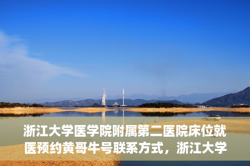浙江大学医学院附属第二医院床位就医预约黄哥牛号联系方式，浙江大学医学院附属第二医院床位预约联系方式及黄哥牛号就医指南