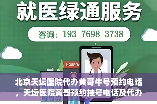 北京天坛医院代办黄哥牛号预约电话，天坛医院黄哥预约挂号电话及代办服务详解