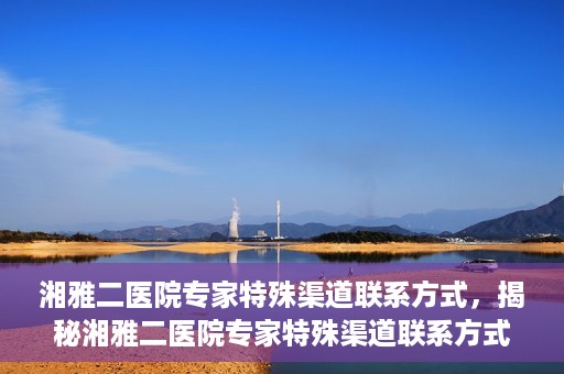 湘雅二医院专家特殊渠道联系方式，揭秘湘雅二医院专家特殊渠道联系方式，专业咨询，一键直通专家团队！